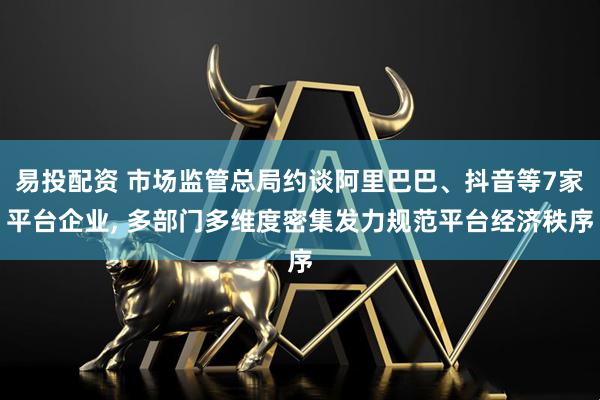 易投配资 市场监管总局约谈阿里巴巴、抖音等7家平台企业, 多部门多维度密集发力规范平台经济秩序