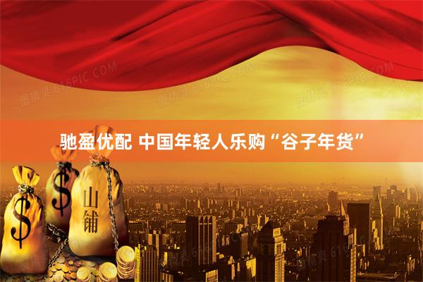驰盈优配 中国年轻人乐购“谷子年货”