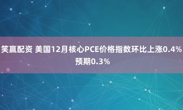 笑赢配资 美国12月核心PCE价格指数环比上涨0.4% 预期0.3%