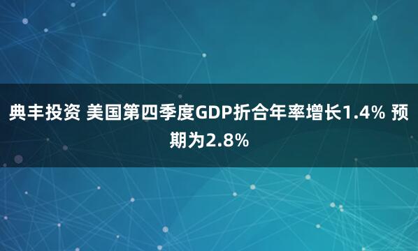典丰投资 美国第四季度GDP折合年率增长1.4% 预期为2.8%