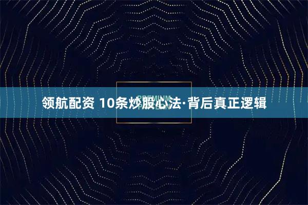 领航配资 10条炒股心法·背后真正逻辑
