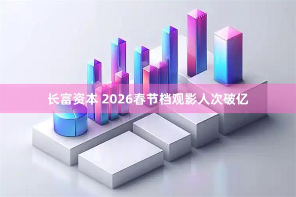 长富资本 2026春节档观影人次破亿