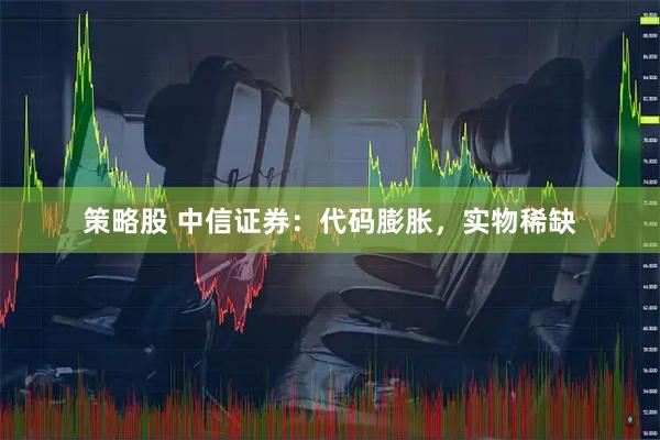 策略股 中信证券：代码膨胀，实物稀缺