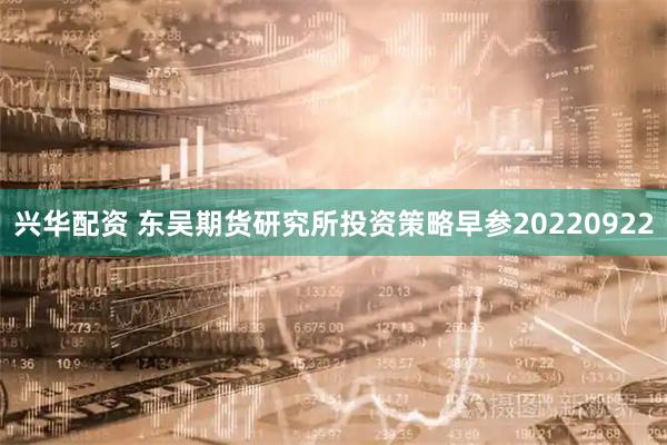 兴华配资 东吴期货研究所投资策略早参20220922