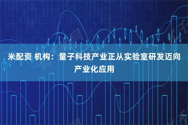 米配资 机构:量子科技产业正从实验室研发迈向产业化应用