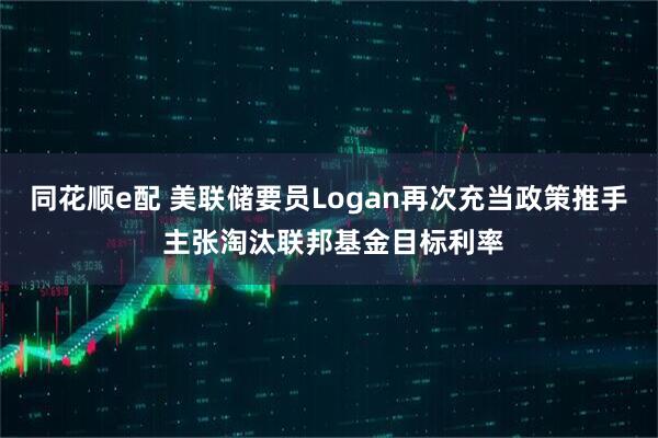 同花顺e配 美联储要员Logan再次充当政策推手 主张淘汰联邦基金目标利率