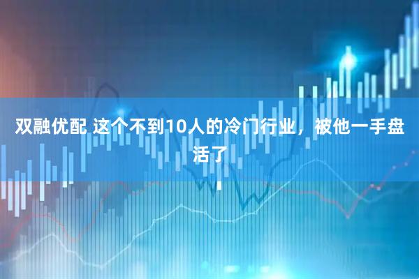 双融优配 这个不到10人的冷门行业，被他一手盘活了
