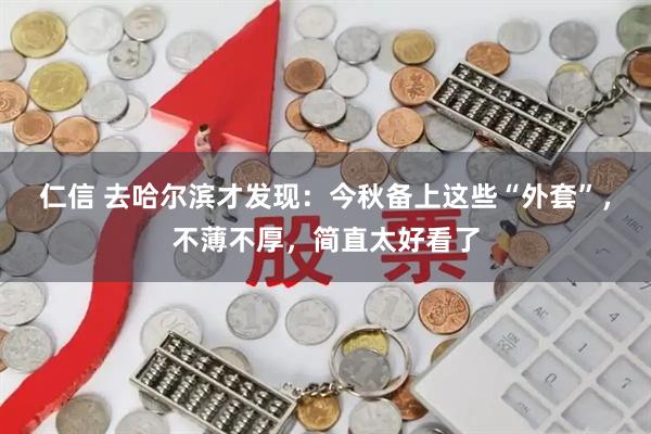 仁信 去哈尔滨才发现：今秋备上这些“外套”，不薄不厚，简直太好看了