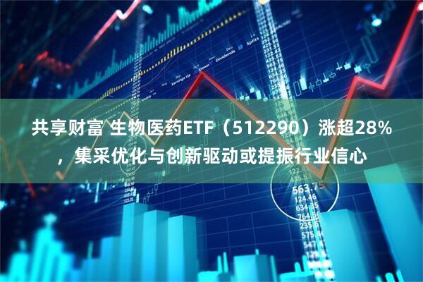 共享财富 生物医药ETF（512290）涨超28%，集采优化与创新驱动或提振行业信心