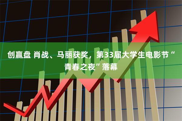 创赢盘 肖战、马丽获奖，第33届大学生电影节“青春之夜”落幕
