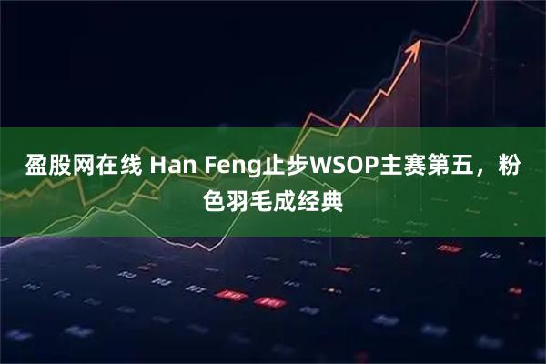 盈股网在线 Han Feng止步WSOP主赛第五,粉色羽毛成经典