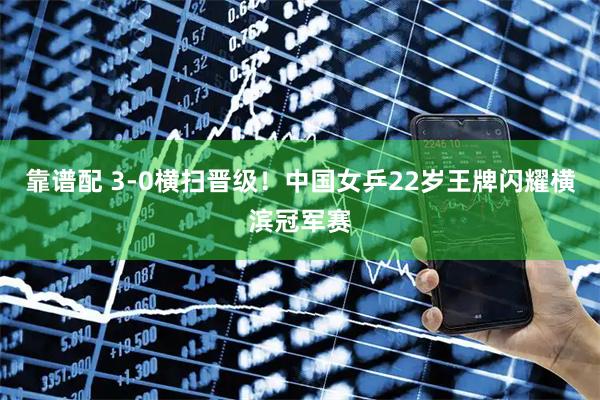 靠谱配 3-0横扫晋级！中国女乒22岁王牌闪耀横滨冠军赛